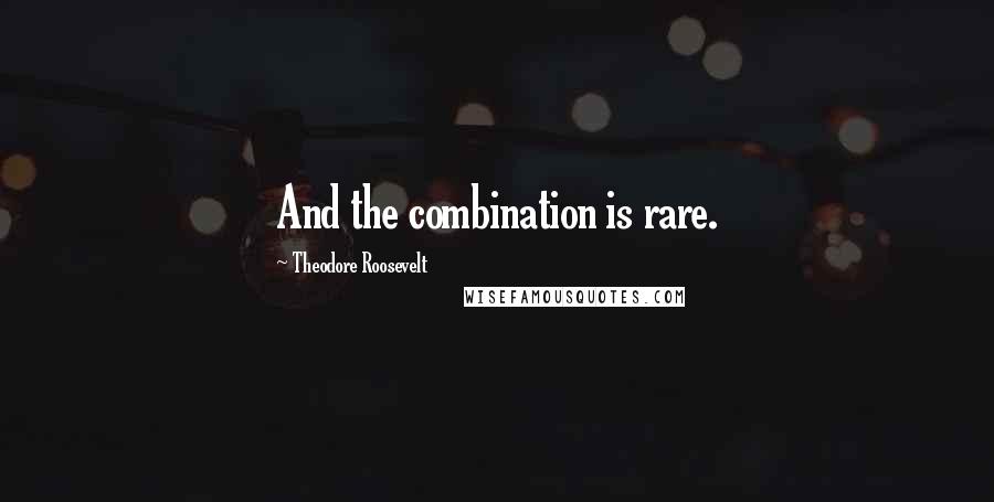 Theodore Roosevelt Quotes: And the combination is rare.