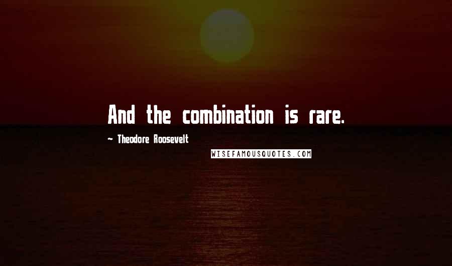Theodore Roosevelt Quotes: And the combination is rare.