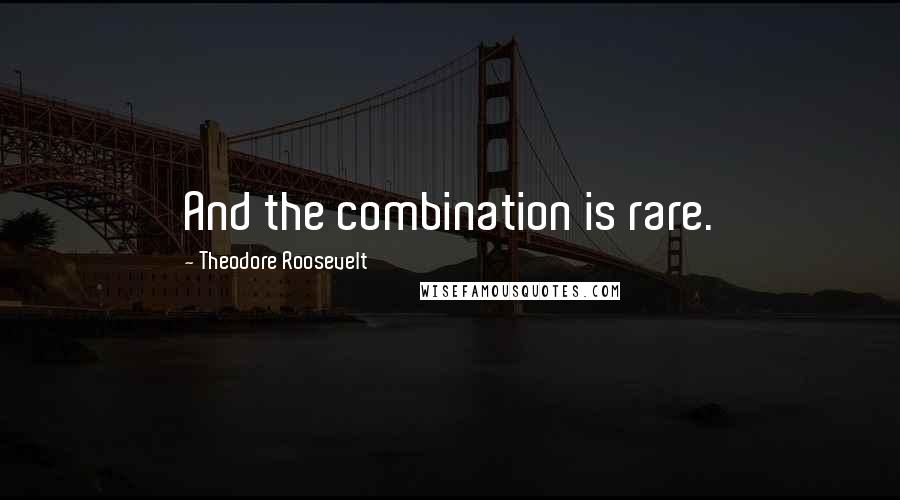 Theodore Roosevelt Quotes: And the combination is rare.