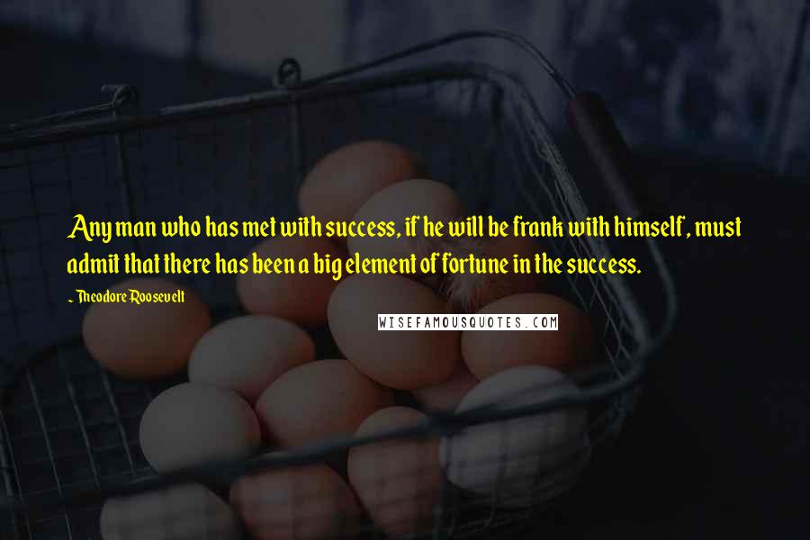 Theodore Roosevelt Quotes: Any man who has met with success, if he will be frank with himself, must admit that there has been a big element of fortune in the success.