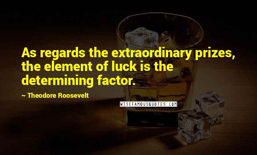 Theodore Roosevelt Quotes: As regards the extraordinary prizes, the element of luck is the determining factor.