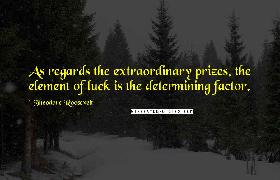 Theodore Roosevelt Quotes: As regards the extraordinary prizes, the element of luck is the determining factor.