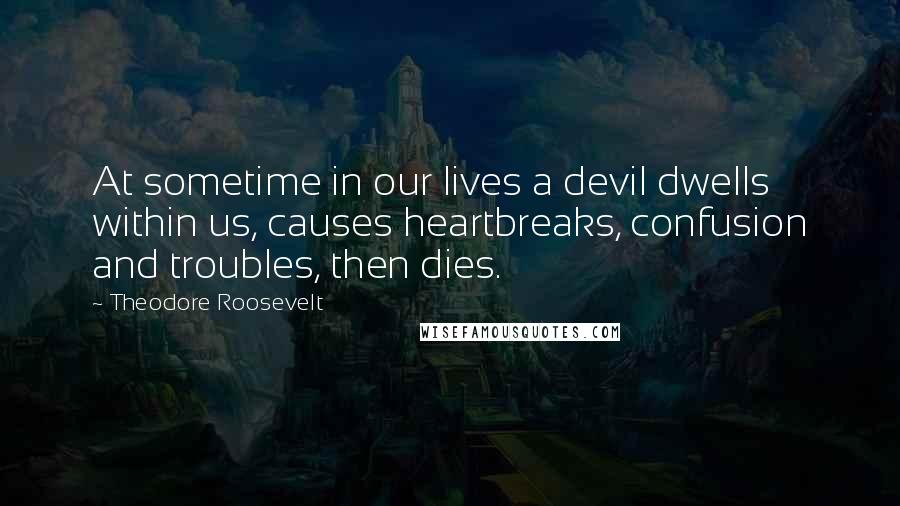 Theodore Roosevelt Quotes: At sometime in our lives a devil dwells within us, causes heartbreaks, confusion and troubles, then dies.