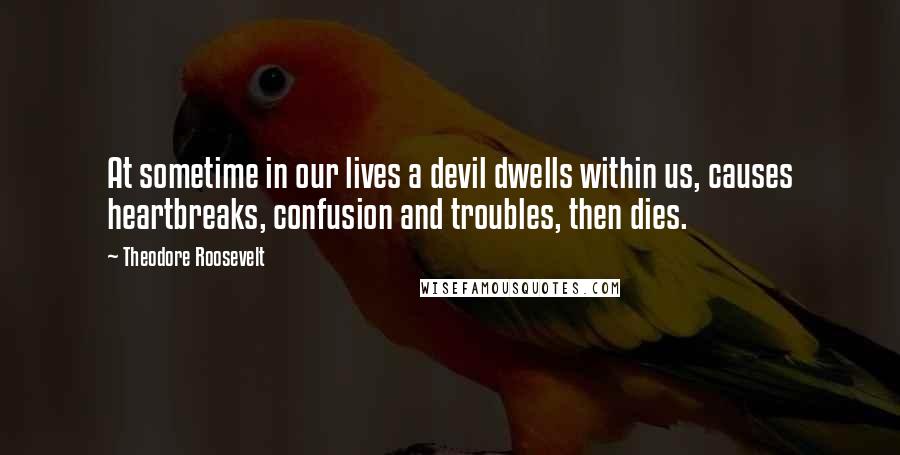 Theodore Roosevelt Quotes: At sometime in our lives a devil dwells within us, causes heartbreaks, confusion and troubles, then dies.