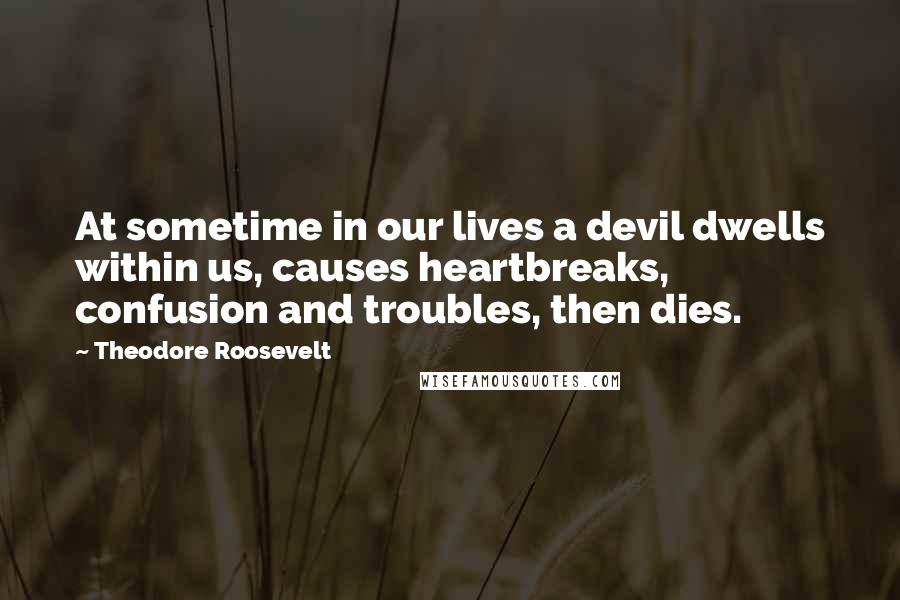Theodore Roosevelt Quotes: At sometime in our lives a devil dwells within us, causes heartbreaks, confusion and troubles, then dies.