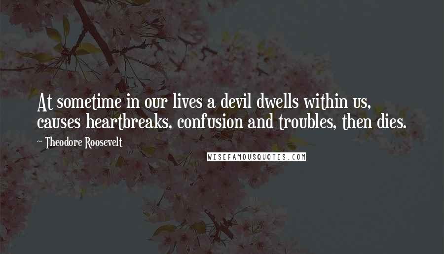 Theodore Roosevelt Quotes: At sometime in our lives a devil dwells within us, causes heartbreaks, confusion and troubles, then dies.