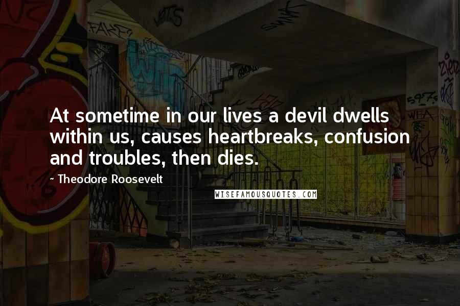 Theodore Roosevelt Quotes: At sometime in our lives a devil dwells within us, causes heartbreaks, confusion and troubles, then dies.