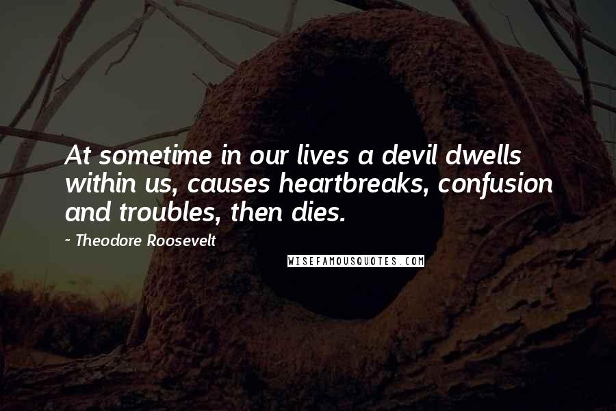 Theodore Roosevelt Quotes: At sometime in our lives a devil dwells within us, causes heartbreaks, confusion and troubles, then dies.