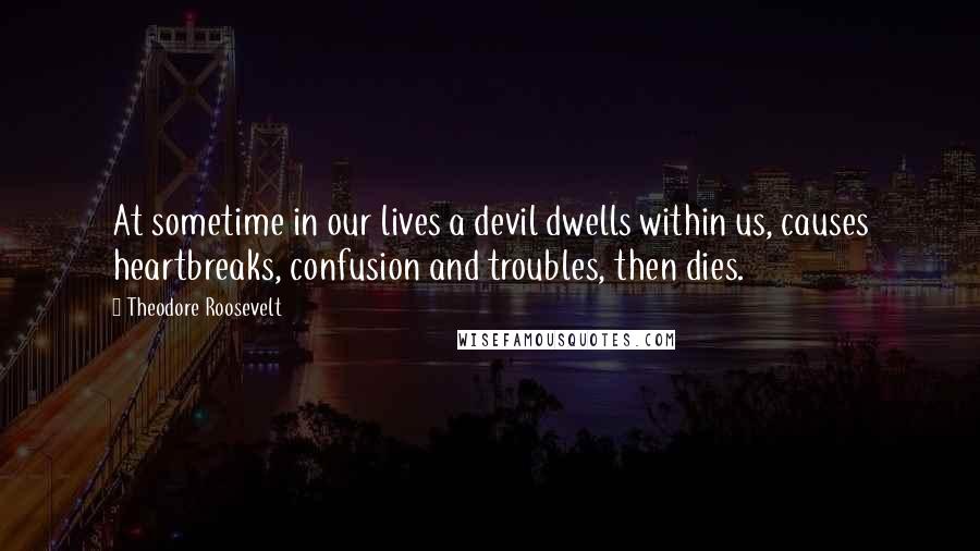 Theodore Roosevelt Quotes: At sometime in our lives a devil dwells within us, causes heartbreaks, confusion and troubles, then dies.