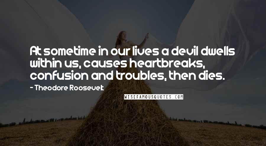 Theodore Roosevelt Quotes: At sometime in our lives a devil dwells within us, causes heartbreaks, confusion and troubles, then dies.
