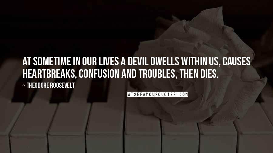 Theodore Roosevelt Quotes: At sometime in our lives a devil dwells within us, causes heartbreaks, confusion and troubles, then dies.