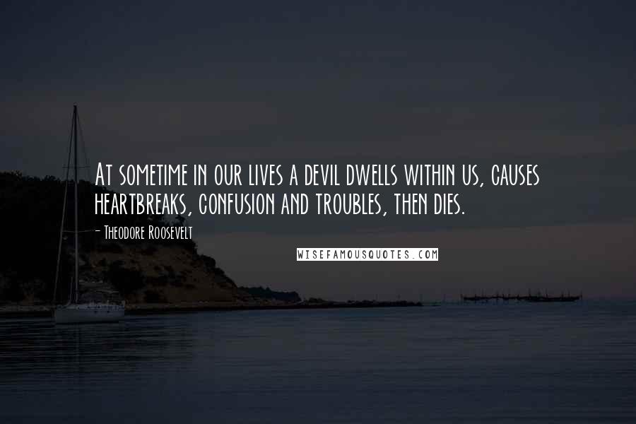 Theodore Roosevelt Quotes: At sometime in our lives a devil dwells within us, causes heartbreaks, confusion and troubles, then dies.
