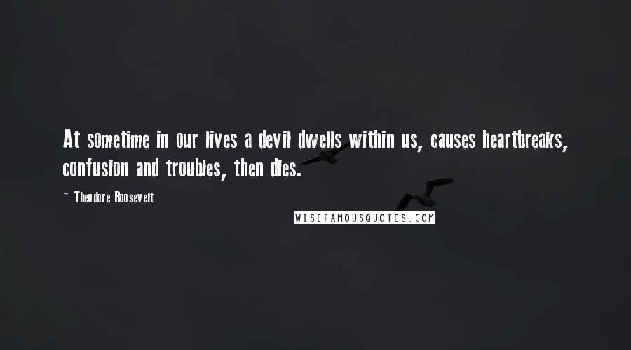 Theodore Roosevelt Quotes: At sometime in our lives a devil dwells within us, causes heartbreaks, confusion and troubles, then dies.