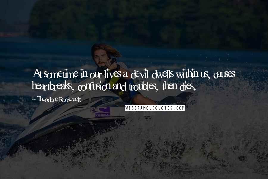 Theodore Roosevelt Quotes: At sometime in our lives a devil dwells within us, causes heartbreaks, confusion and troubles, then dies.