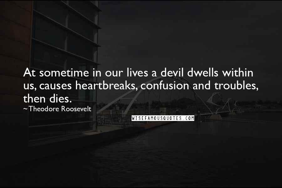 Theodore Roosevelt Quotes: At sometime in our lives a devil dwells within us, causes heartbreaks, confusion and troubles, then dies.