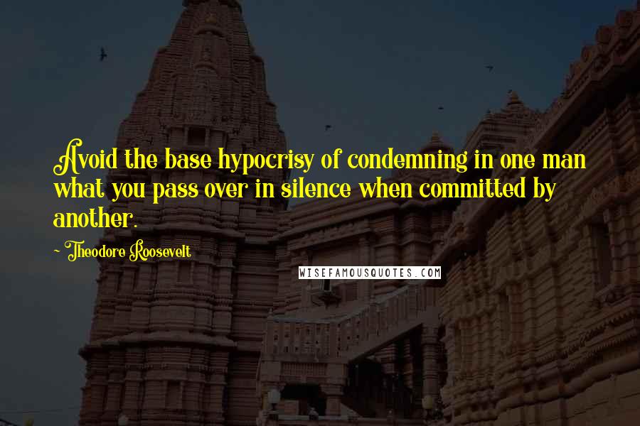 Theodore Roosevelt Quotes: Avoid the base hypocrisy of condemning in one man what you pass over in silence when committed by another.