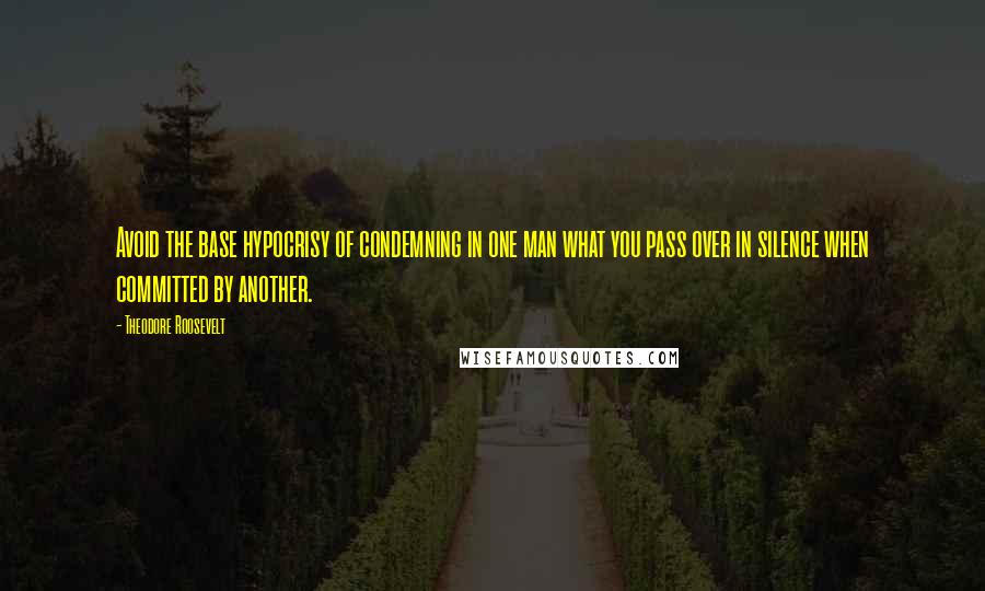 Theodore Roosevelt Quotes: Avoid the base hypocrisy of condemning in one man what you pass over in silence when committed by another.