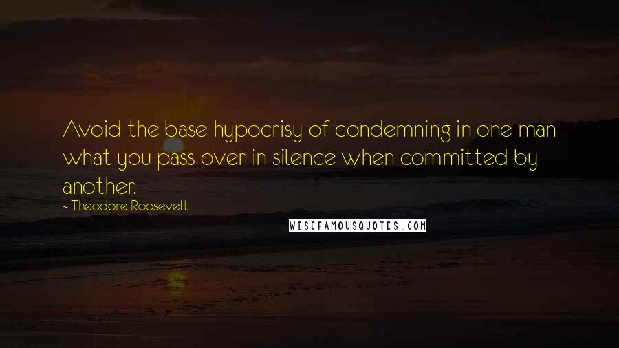 Theodore Roosevelt Quotes: Avoid the base hypocrisy of condemning in one man what you pass over in silence when committed by another.