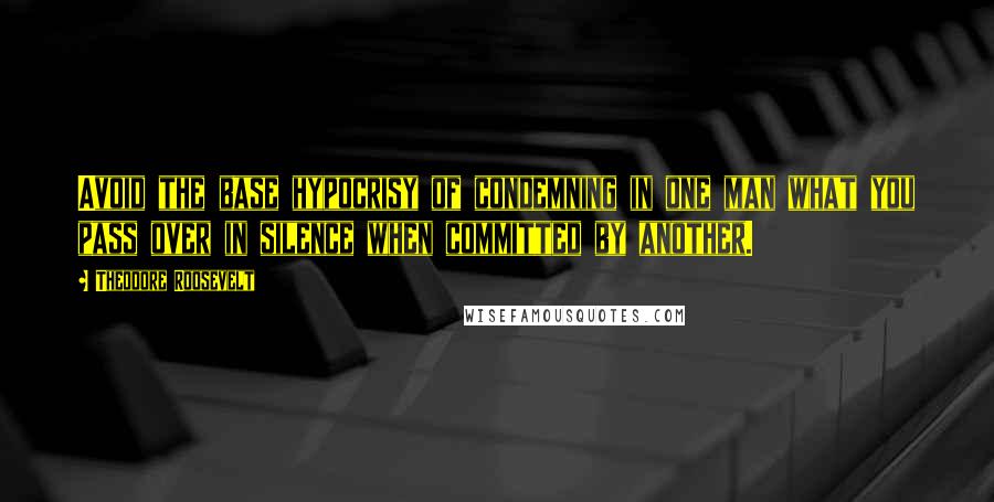 Theodore Roosevelt Quotes: Avoid the base hypocrisy of condemning in one man what you pass over in silence when committed by another.