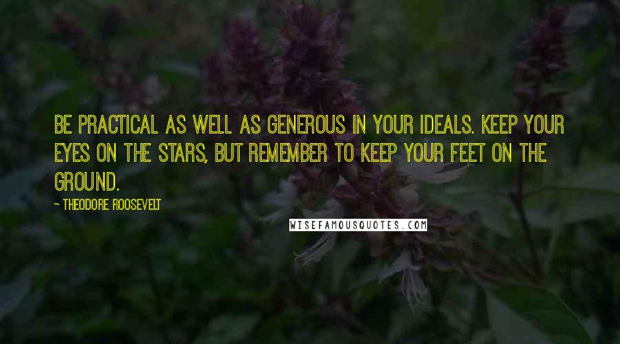 Theodore Roosevelt Quotes: Be practical as well as generous in your ideals. Keep your eyes on the stars, but remember to keep your feet on the ground.