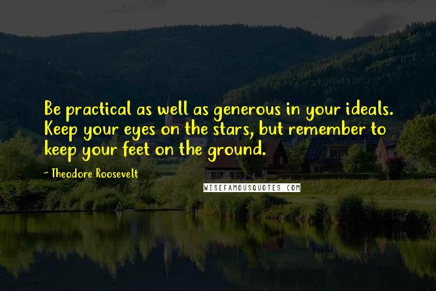 Theodore Roosevelt Quotes: Be practical as well as generous in your ideals. Keep your eyes on the stars, but remember to keep your feet on the ground.