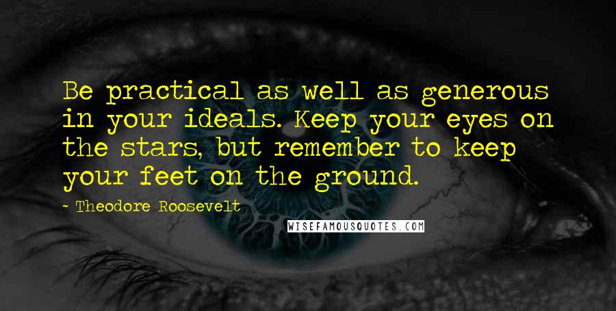Theodore Roosevelt Quotes: Be practical as well as generous in your ideals. Keep your eyes on the stars, but remember to keep your feet on the ground.