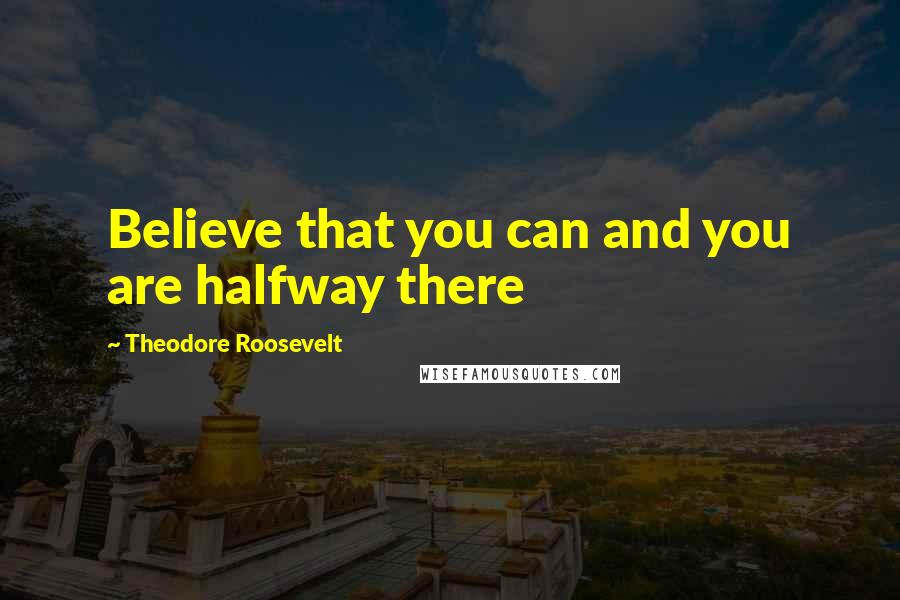 Theodore Roosevelt Quotes: Believe that you can and you are halfway there