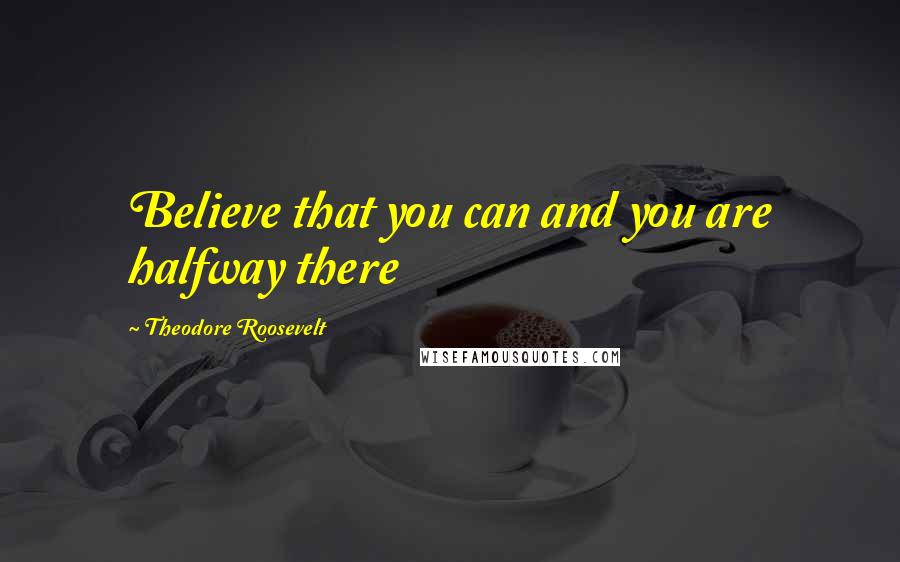 Theodore Roosevelt Quotes: Believe that you can and you are halfway there