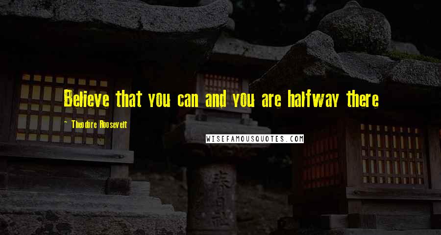 Theodore Roosevelt Quotes: Believe that you can and you are halfway there