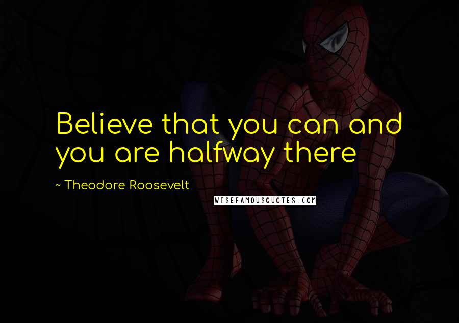 Theodore Roosevelt Quotes: Believe that you can and you are halfway there