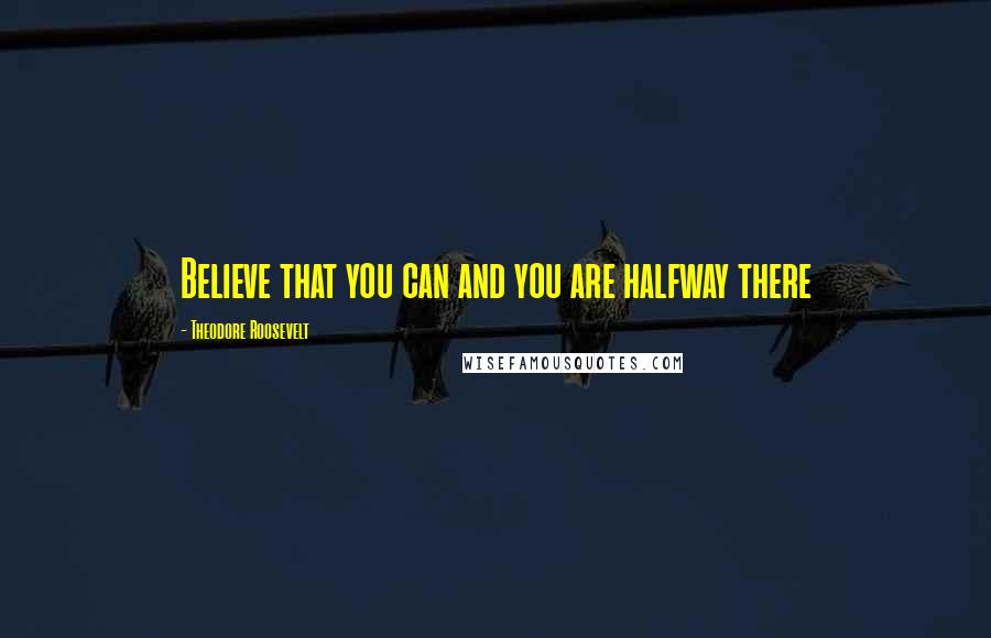 Theodore Roosevelt Quotes: Believe that you can and you are halfway there