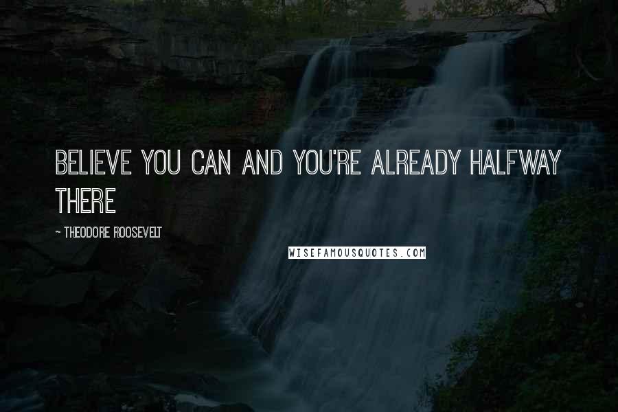 Theodore Roosevelt Quotes: believe you can and you're already halfway there