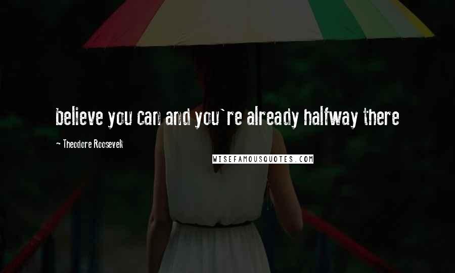 Theodore Roosevelt Quotes: believe you can and you're already halfway there