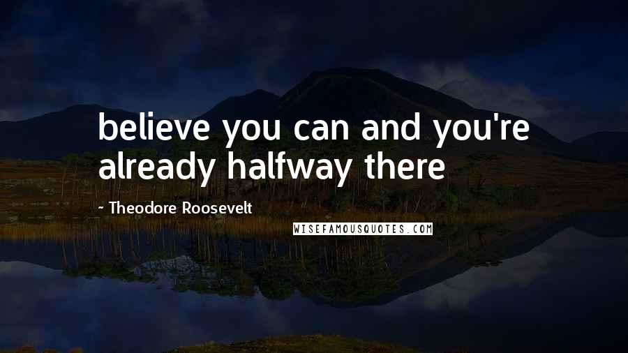 Theodore Roosevelt Quotes: believe you can and you're already halfway there