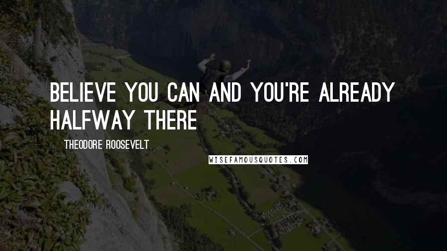 Theodore Roosevelt Quotes: believe you can and you're already halfway there