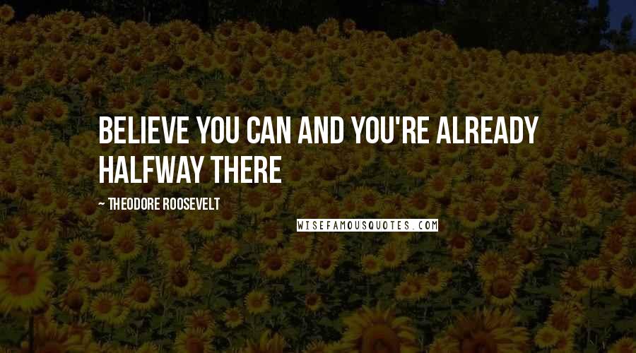 Theodore Roosevelt Quotes: believe you can and you're already halfway there