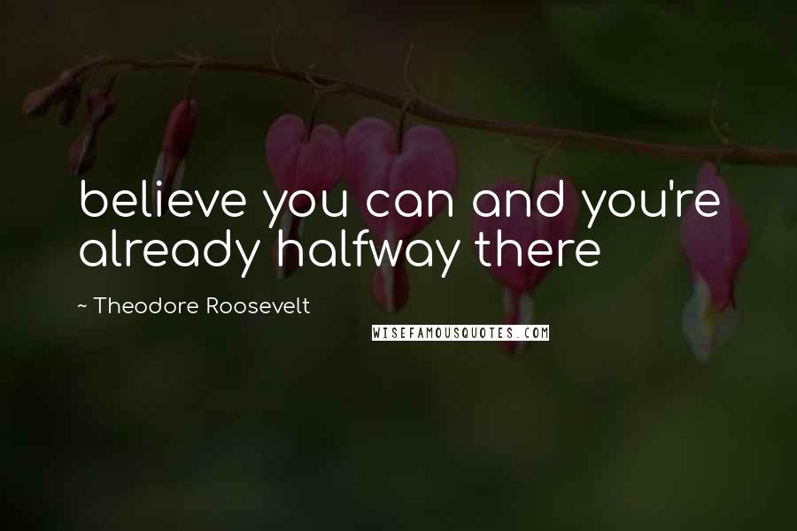 Theodore Roosevelt Quotes: believe you can and you're already halfway there