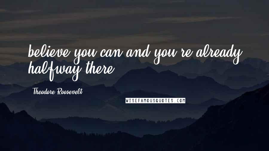 Theodore Roosevelt Quotes: believe you can and you're already halfway there