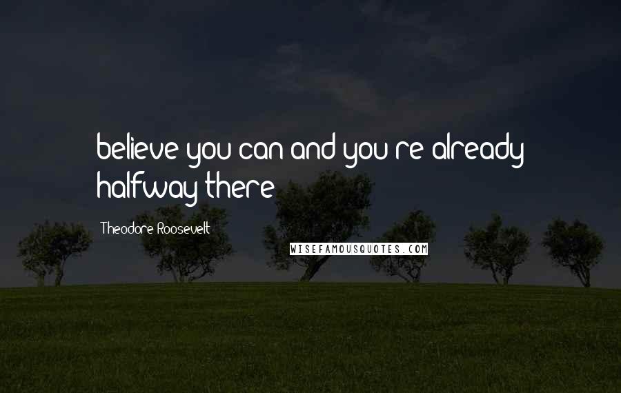 Theodore Roosevelt Quotes: believe you can and you're already halfway there