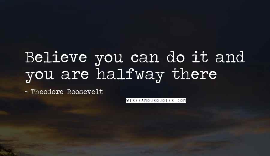 Theodore Roosevelt Quotes: Believe you can do it and you are halfway there