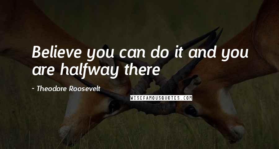 Theodore Roosevelt Quotes: Believe you can do it and you are halfway there