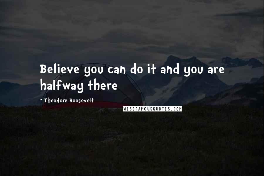Theodore Roosevelt Quotes: Believe you can do it and you are halfway there