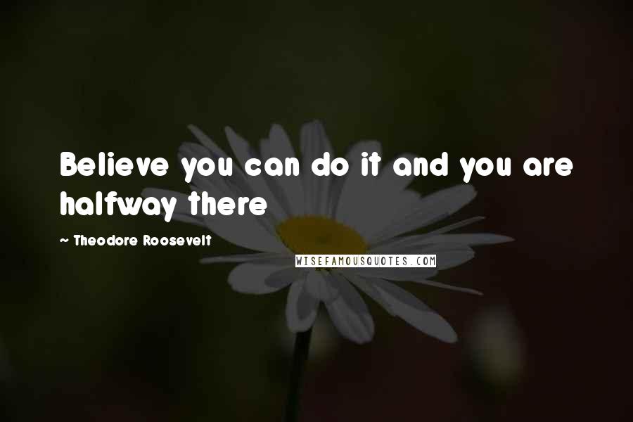 Theodore Roosevelt Quotes: Believe you can do it and you are halfway there