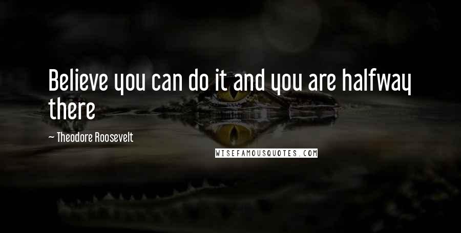 Theodore Roosevelt Quotes: Believe you can do it and you are halfway there