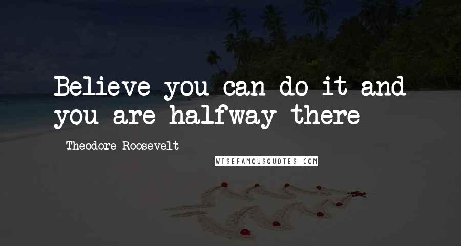 Theodore Roosevelt Quotes: Believe you can do it and you are halfway there