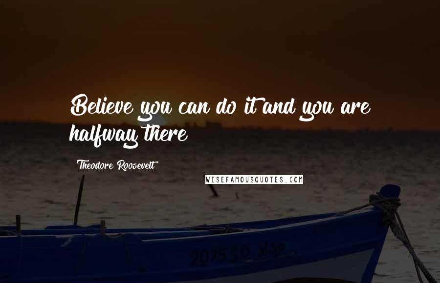 Theodore Roosevelt Quotes: Believe you can do it and you are halfway there