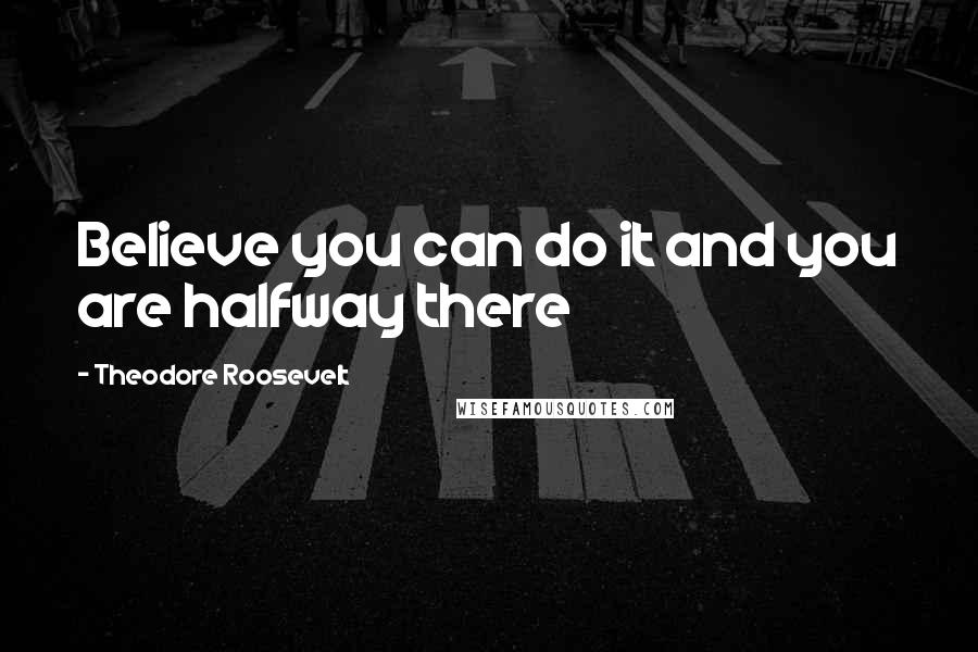 Theodore Roosevelt Quotes: Believe you can do it and you are halfway there