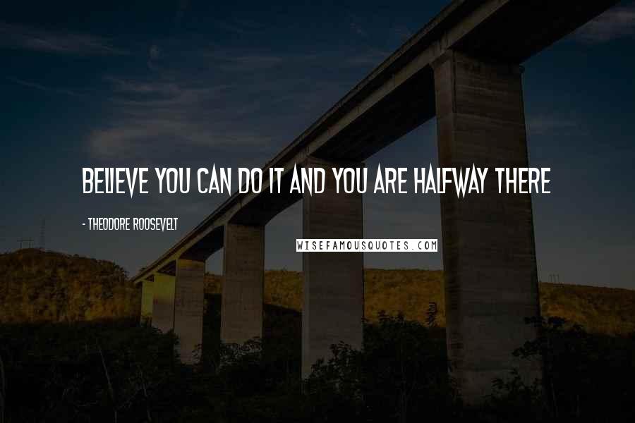 Theodore Roosevelt Quotes: Believe you can do it and you are halfway there