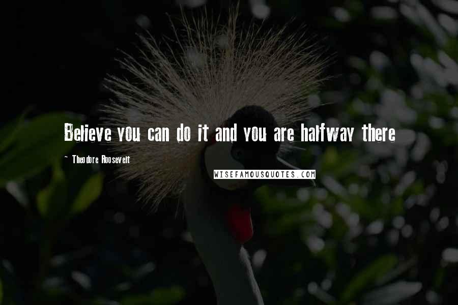 Theodore Roosevelt Quotes: Believe you can do it and you are halfway there