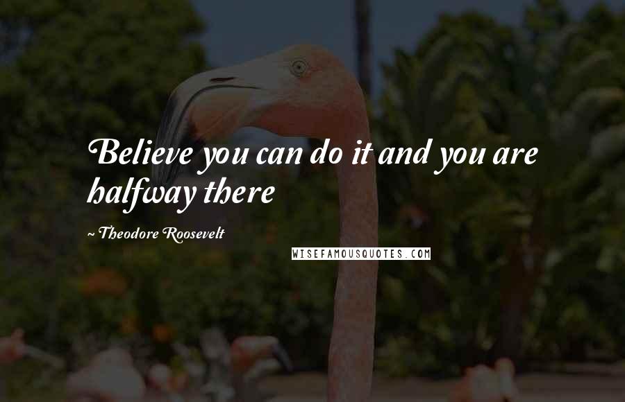Theodore Roosevelt Quotes: Believe you can do it and you are halfway there